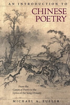 An Introduction to Chinese Poetry: From the Canon of Poetry to the Lyrics of the Song Dynasty by Fuller, Michael A.