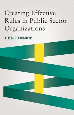 Creating Effective Rules in Public Sector Organizations by Dehart-Davis, Leisha
