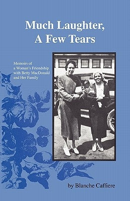 Much Laughter, a Few Tears: Memoirs of a Woman's Friendship with Betty MacDonald and Her Family by Caffiere, Blanche