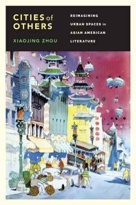 Cities of Others: Reimagining Urban Spaces in Asian American Literature by Zhou, Xiaojing