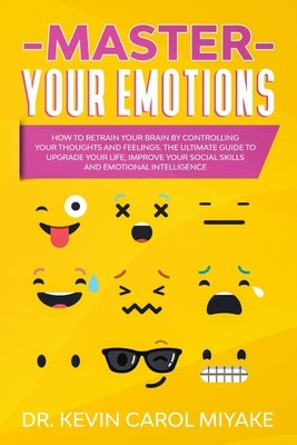 Master Your Emotions: How to Retrain Your Brain by Controlling Your Thoughts and Feelings. The Ultimate Guide to Upgrade Your Life, Improve by Miyake, Kevin Carol