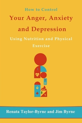 How to control Your anger, anxiety and depression: Using nutrition and physical activity by Byrne, Jim