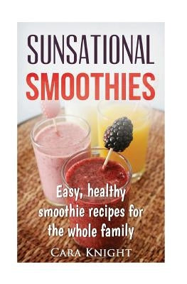 Sunsational Smoothies: Easy, healthy smoothie recipes for the whole family by Knight, Cara