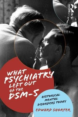 What Psychiatry Left Out of the Dsm-5: Historical Mental Disorders Today by Shorter, Edward