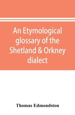 An etymological glossary of the Shetland & Orkney dialect: with some derivations of names of places in Shetland by Edmondston, Thomas