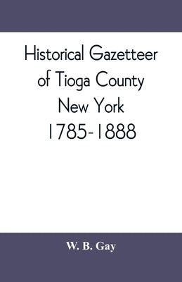 Historical gazetteer of Tioga County, New York, 1785-1888 by B. Gay, W.