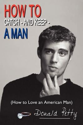 How to Catch - And Keep - A Man: (How to Love an American Man) by Petty, Donald