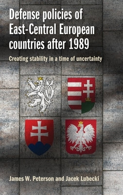 Defense Policies of East-Central European Countries After 1989: Creating Stability in a Time of Uncertainty by Peterson, James W.
