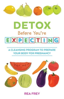 Detox Before You're Expecting: A Cleansing Program to Prepare Your Body for Pregnancy by Frey, Rea