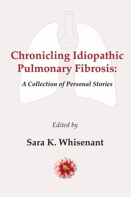 Chronicling Idiopathic Pulmonary Fibrosis: A Collection of Personal Stories by Whisenant, Sara