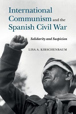 International Communism and the Spanish Civil War: Solidarity and Suspicion by Kirschenbaum, Lisa A.