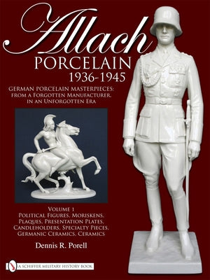 Allach Porcelain 1936-1945: Volume 1: Political Figures, Moriskens, Plaques, Presentation Plates, Candleholders, Specialty Pieces, Germanic Cerami by Porell, Dennis R.