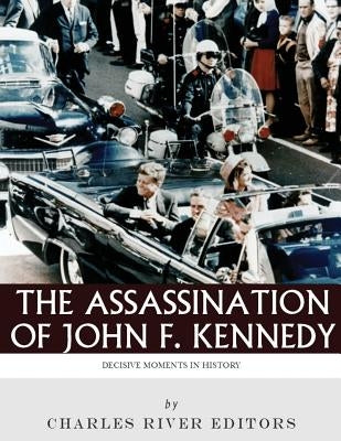 Decisive Moments in History: The Assassination of John F. Kennedy by Charles River Editors