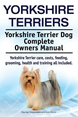 Yorkshire Terriers. Yorkshire Terrier Dog Complete Owners Manual. Yorkshire Terrier care, costs, feeding, grooming, health and training all included. by Moore, Asia
