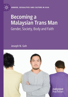 Becoming a Malaysian Trans Man: Gender, Society, Body and Faith by Goh, Joseph N.