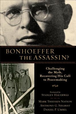 Bonhoeffer the Assassin?: Challenging the Myth, Recovering His Call to Peacemaking by Nation, Mark Thiessen