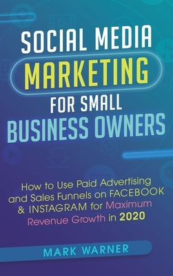 Social Media Marketing for Small Business Owners: How to Use Paid Advertising and Sales Funnels on Facebook & Instagram for Maximum Revenue Growth in by Warner, Mark