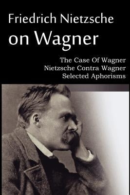 Friedrich Nietzsche on Wagner - The Case Of Wagner, Nietzsche Contra Wagner, Selected Aphorisms by Nietzsche, Friedrich Wilhelm
