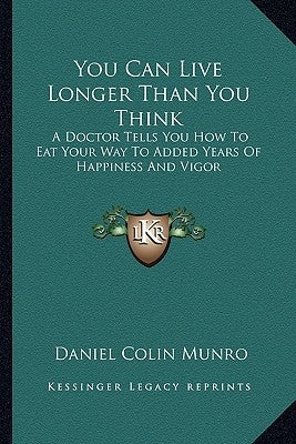 You Can Live Longer Than You Think: A Doctor Tells You How to Eat Your Way to Added Years of Happiness and Vigor by Munro, Daniel Colin