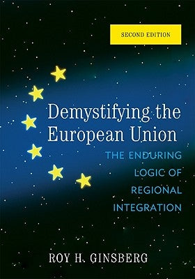 Demystifying the European Union: The Enduring Logic of Regional Integration by Ginsberg, Roy H.