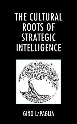 The Cultural Roots of Strategic Intelligence by Lapaglia, Gino