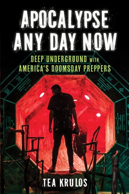 Apocalypse Any Day Now: Deep Underground with America's Doomsday Preppers by Krulos, Tea