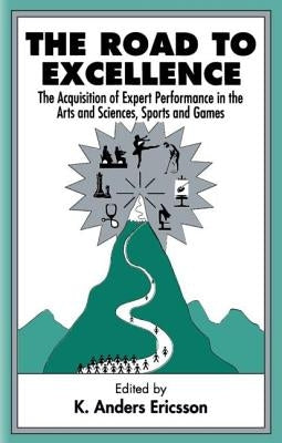 The Road To Excellence: the Acquisition of Expert Performance in the Arts and Sciences, Sports, and Games by Ericsson, K. Anders