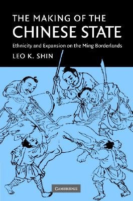 The Making of the Chinese State: Ethnicity and Expansion on the Ming Borderlands by Shin, Leo K.