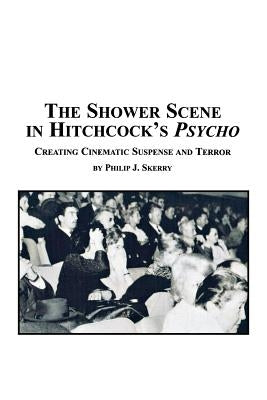 The Shower Scene in Hitchcock's Psycho: Creating Cinematic Suspense and Terror by Skerry, Philip J.
