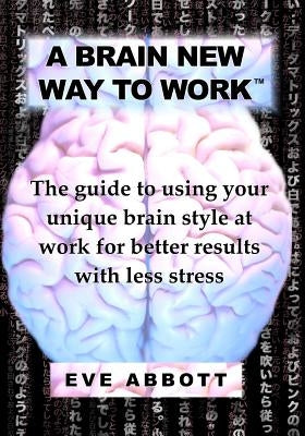 A Brain New Way to Work: The Guide to Using Your Brain Style at Work for Better Results with Less Stress by Abbott, Eve Laraine