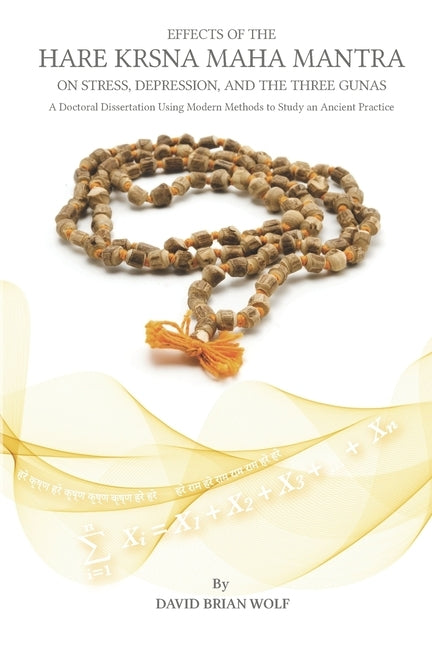 Effects of the Hare Krsna Maha Mantra on Stress, Depression, and the Three Gunas: A Doctoral Dissertation Using Modern Methods to Study an Ancient Pra by Wolf, David B.