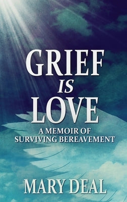 Grief is Love: A Memoir of Surviving Bereavement by Deal, Mary