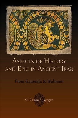 Aspects of History and Epic in Ancient Iran: From Gaumāta to Wahnām by Shayegan, M. Rahim
