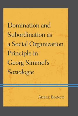 Domination and Subordination as a Social Organization Principle in Georg Simmel's Soziologie by Bianco, Adele