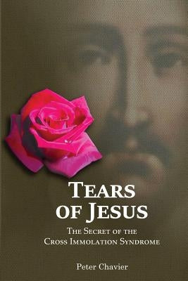Tears of Jesus-The Secret of the Cross Immolation Syndrome by Chavier, Peter