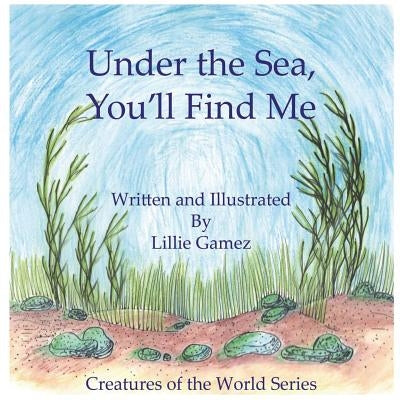 Under the Sea, You'll Find Me!: A Story of Adventure Discovering Creatures of the Sea by Gamez, Lillie Leonor