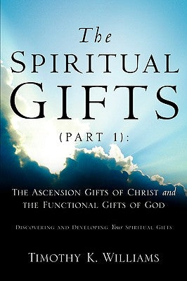 The Spiritual Gifts (Part 1): The Ascension Gifts of Christ and the Functional by Williams, Timothy K.