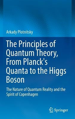 The Principles of Quantum Theory, from Planck's Quanta to the Higgs Boson: The Nature of Quantum Reality and the Spirit of Copenhagen by Plotnitsky, Arkady