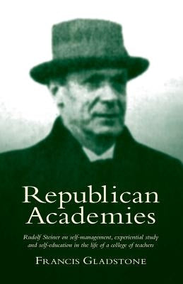 Republican Academies: Rudolf Steiner on self-management, experiential study and self-education in the life of a college of teachers by Gladstone, Francis