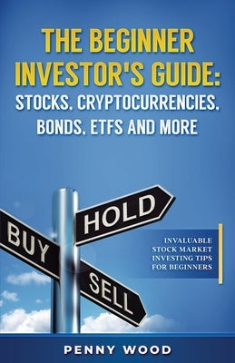 The Beginner Investor's Guide: Stocks, Cryptocurrencies, Bonds, ETFs and More: Invaluable Stock Market Investing Tips for Beginners by Wood, Penny