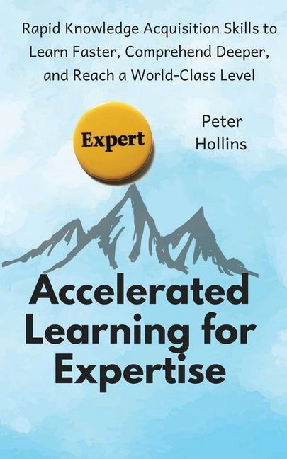 Accelerated Learning for Expertise: Rapid Knowledge Acquisition Skills to Learn Faster, Comprehend Deeper, and Reach a World-Class Level by Hollins, Peter