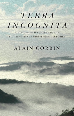 Terra Incognita: A History of Ignorance in the 18th and 19th Centuries by Corbin, Alain