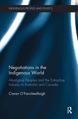 Negotiations in the Indigenous World: Aboriginal Peoples and the Extractive Industry in Australia and Canada by O'Faircheallaigh, Ciaran