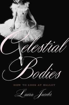 Celestial Bodies: How to Look at Ballet by Jacobs, Laura