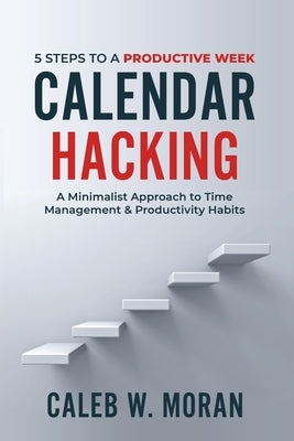 Calendar Hacking: 5 Steps to a Productive Week (A Minimalist Approach to Time Management & Productivity Habits) by Moran, Caleb W.