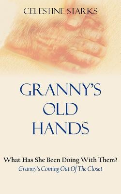 Granny's Old Hands: What Has She Been Doing With Them? Granny's Coming Out Of The Closet by Starks, Celestine