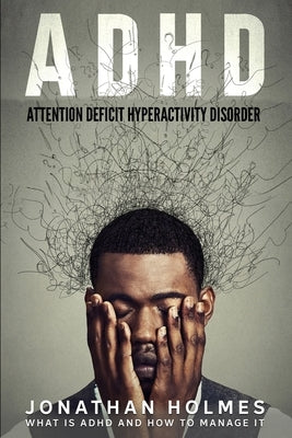 ADHD: Attention Deficit Hyperactivity Disorder: What Is ADHD And How To Manage It by Holmes, Jonathan