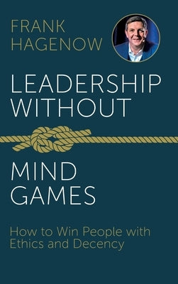 Leadership Without Mind Games: How to Win People with Ethics and Decency by Hagenow, Frank