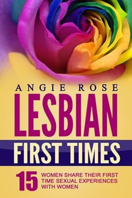 Lesbian First Times: 15 Women Share Their First Time Sexual Experiences with Women (Lesbian Erotica, Lesbian Firsts, Lesbian Romance) by Rose, Angie