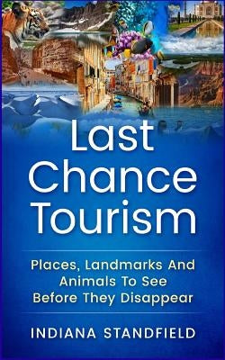 Last Chance Tourism: Places, Landmarks and Animals to See Before They Disappear by Standfield, Indiana